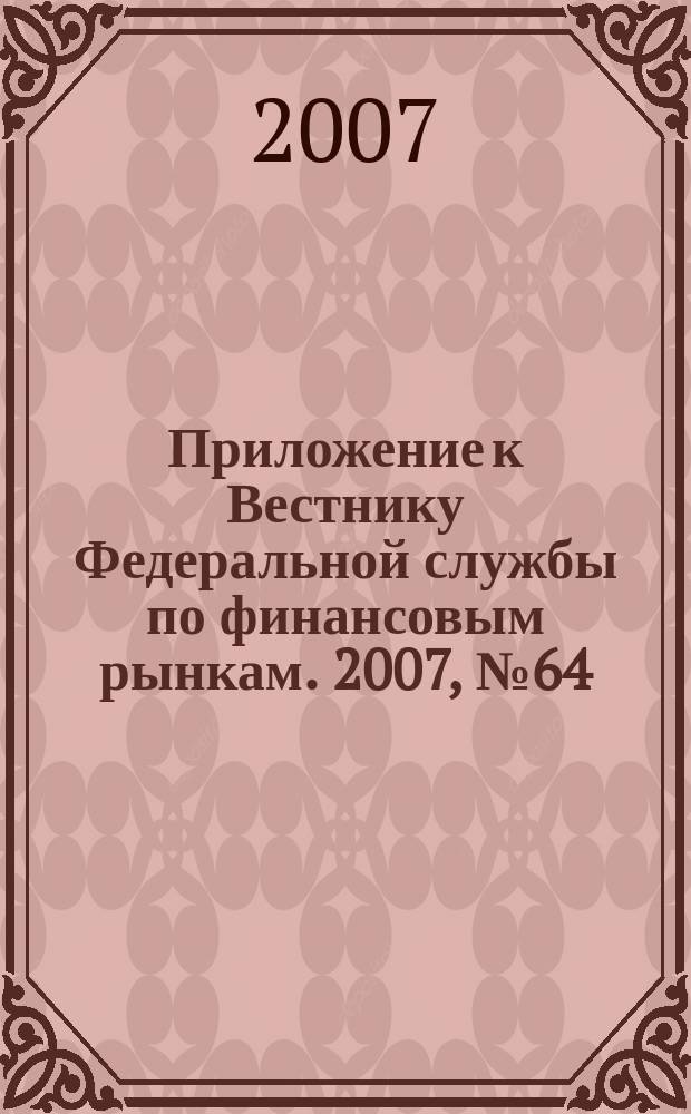 Приложение к Вестнику Федеральной службы по финансовым рынкам. 2007, № 64 (985)