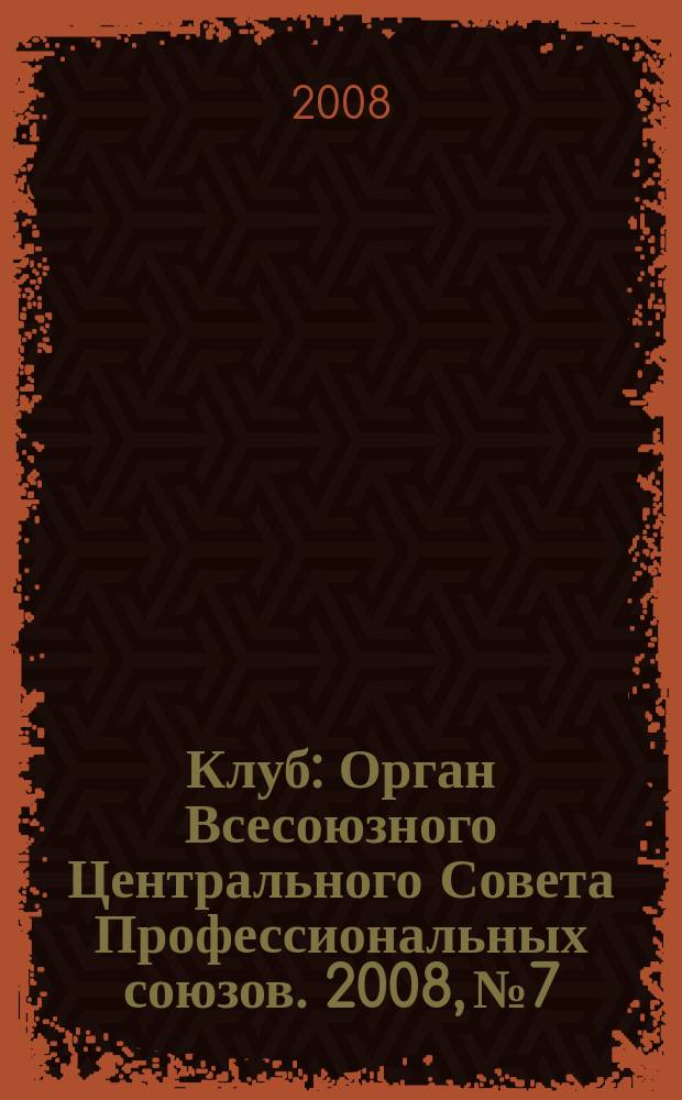 Клуб : Орган Всесоюзного Центрального Совета Профессиональных союзов. 2008, № 7