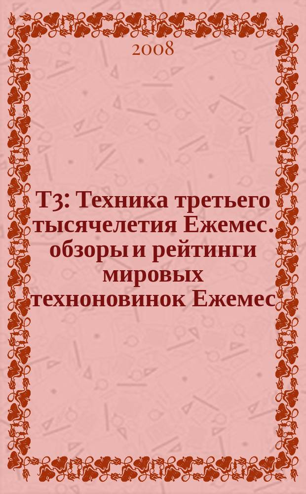 Т3 : Техника третьего тысячелетия Ежемес. обзоры и рейтинги мировых техноновинок Ежемес. журн. 2008, авг. (80)
