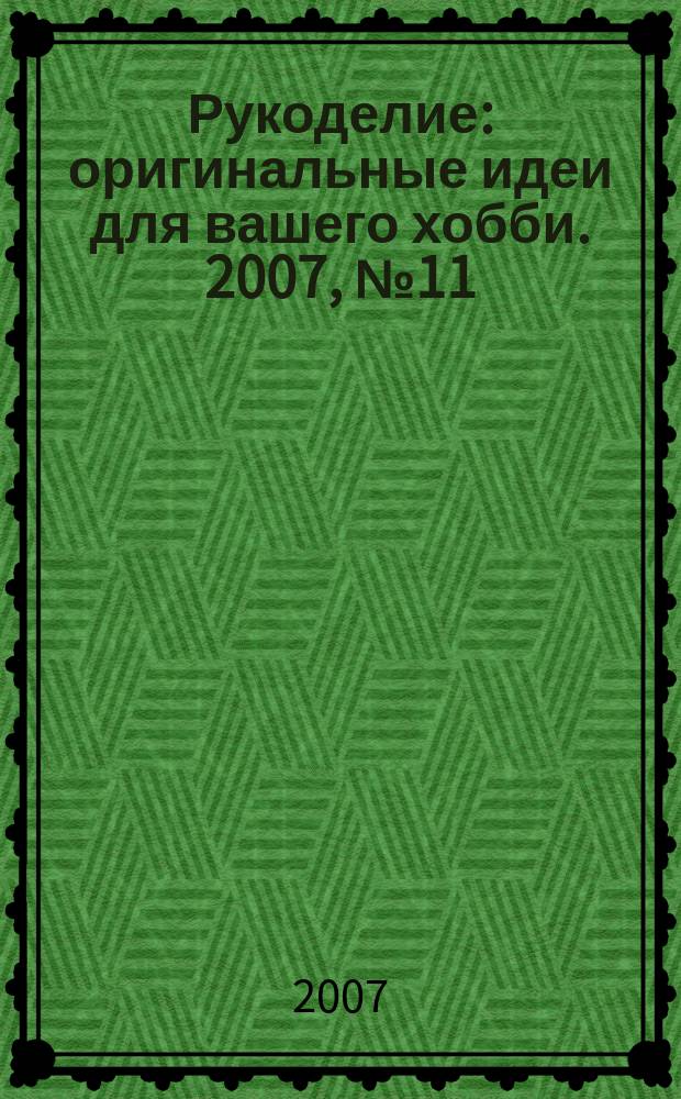 Рукоделие : оригинальные идеи для вашего хобби. 2007, № 11