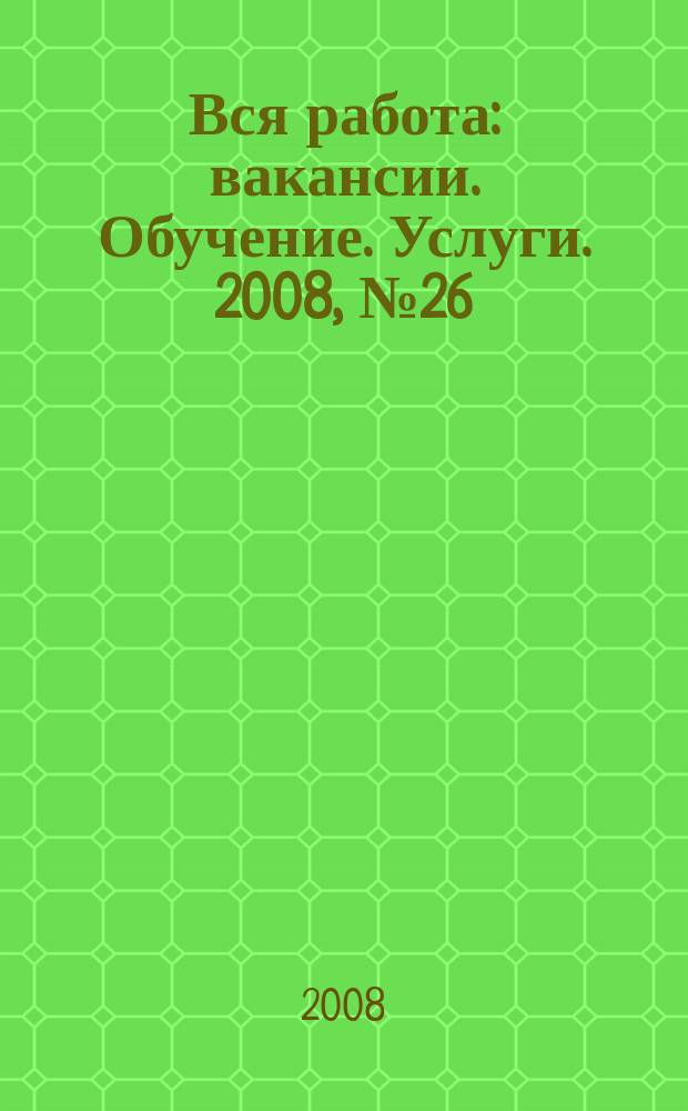 Вся работа : вакансии. Обучение. Услуги. 2008, № 26 (26)