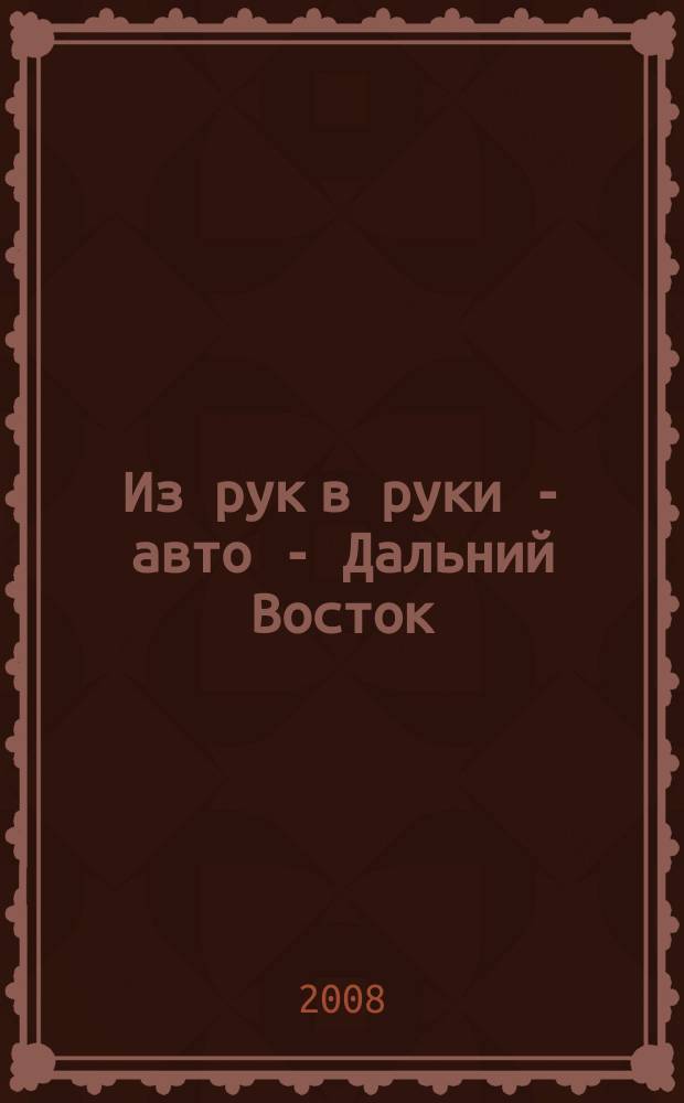 Из рук в руки - авто - Дальний Восток : еженедельник фотообъявлений. 2008, № 27 (509)