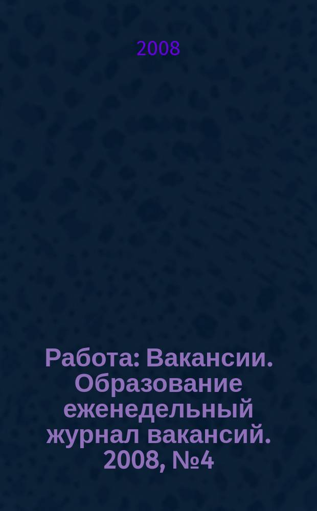 Работа : Вакансии. Образование еженедельный журнал вакансий. 2008, № 4 (4)