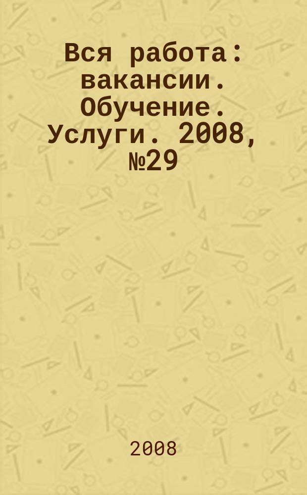 Вся работа : вакансии. Обучение. Услуги. 2008, № 29 (51)