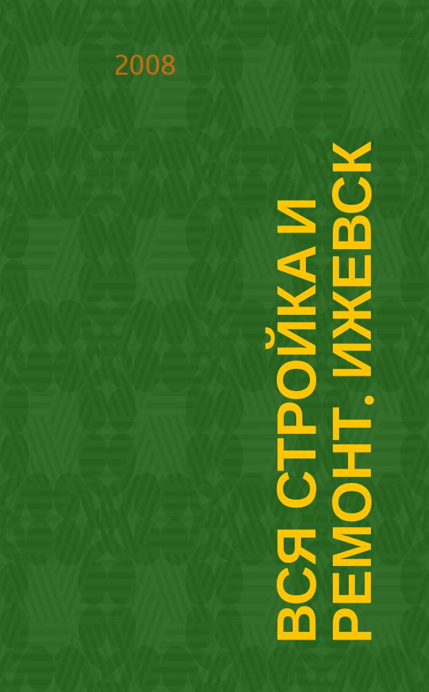 Вся стройка и ремонт. Ижевск : еженедельный рекламно-информационный журнал. 2008, № 8 (8)