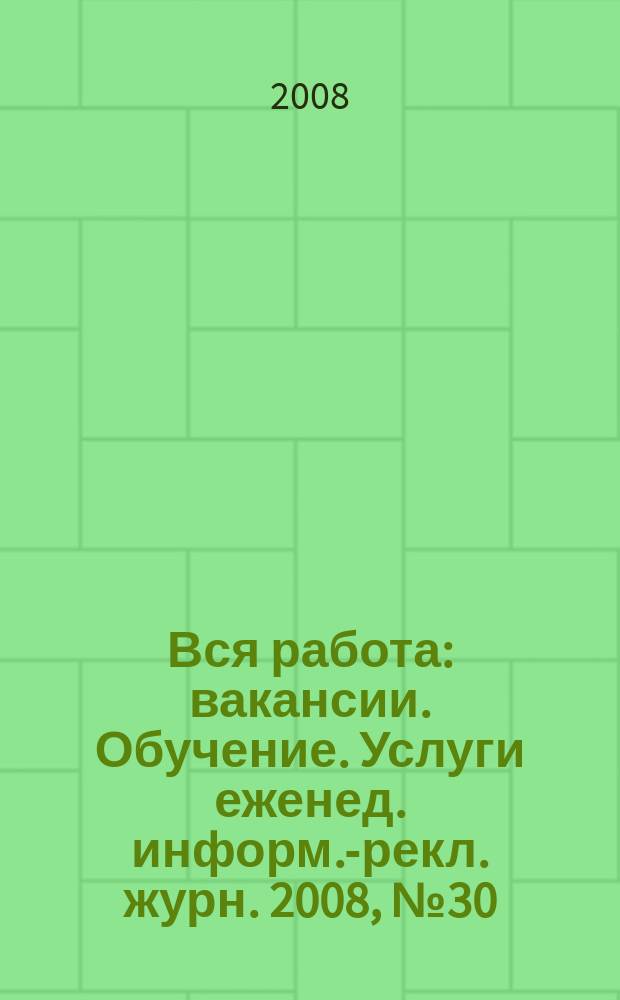 Вся работа : вакансии. Обучение. Услуги еженед. информ.-рекл. журн. 2008, № 30 (57)
