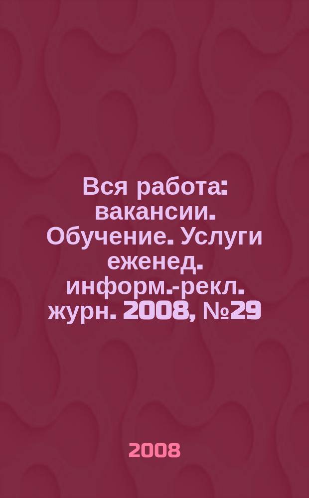 Вся работа : вакансии. Обучение. Услуги еженед. информ.-рекл. журн. 2008, № 29 (56)