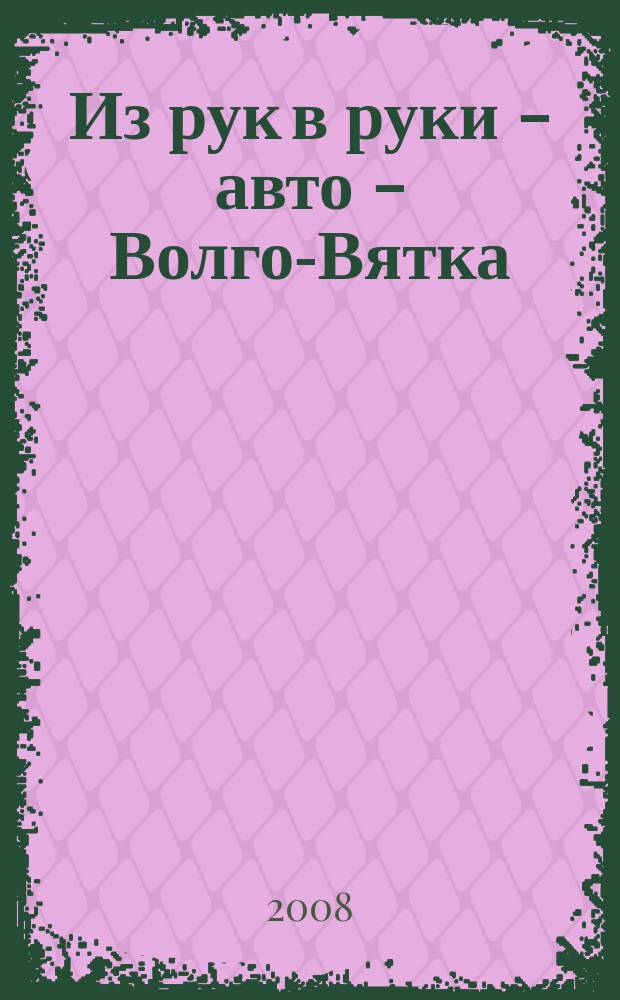 Из рук в руки - авто - Волго-Вятка : еженедельник фотообъявлений. 2008, № 34 (195)