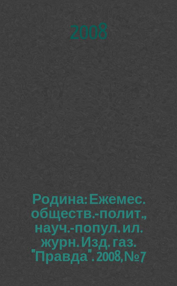 Родина : Ежемес. обществ.-полит., науч.-попул. ил. журн. Изд. газ. "Правда". 2008, № 7