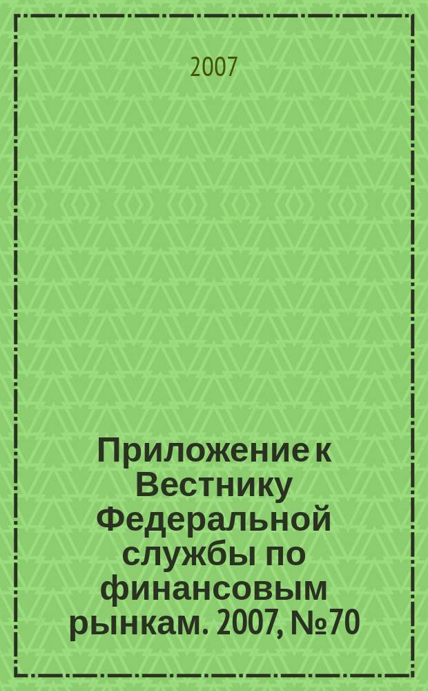 Приложение к Вестнику Федеральной службы по финансовым рынкам. 2007, № 70 (991)