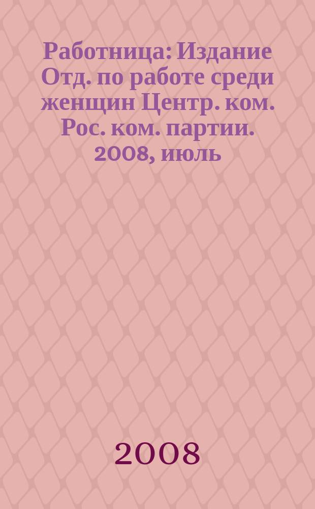 Работница : Издание Отд. по работе среди женщин Центр. ком. Рос. ком. партии. 2008, июль