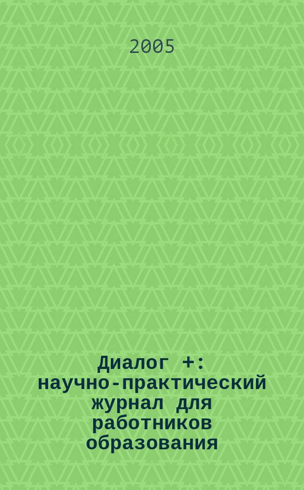 Диалог + : научно-практический журнал для работников образования : приложение к журналу "Диалог"