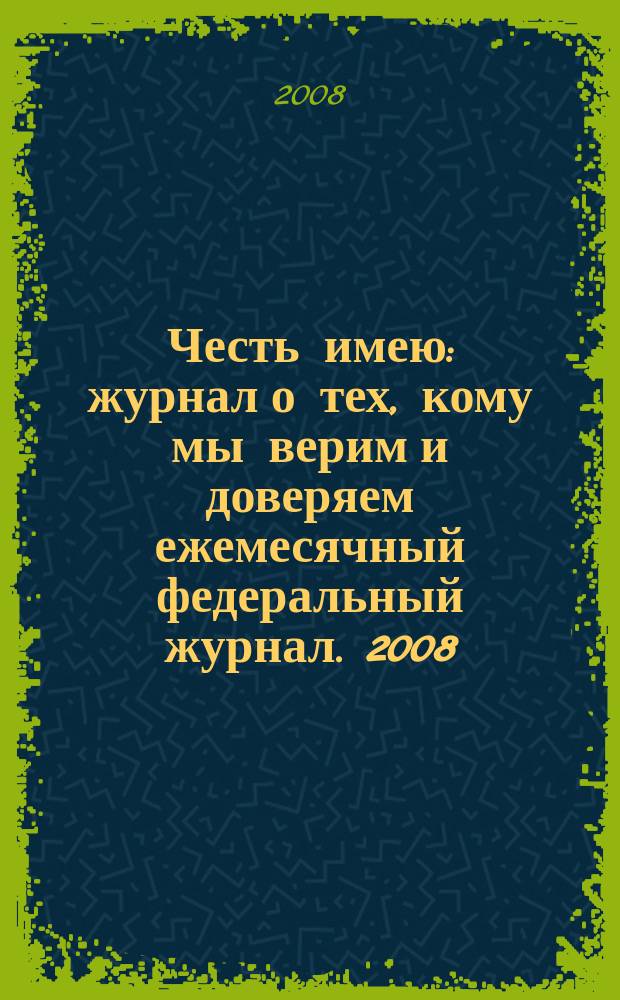 Честь имею : журнал о тех, кому мы верим и доверяем ежемесячный федеральный журнал. 2008, № 6 (18)