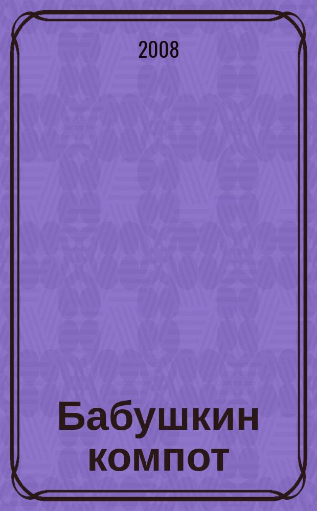 Бабушкин компот : очень толстый сборник сканвордов и рецептов. 2008, № 8