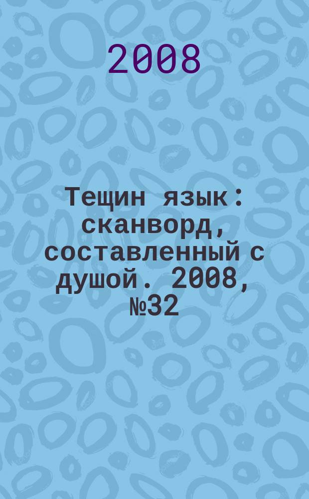 Тещин язык : сканворд, составленный с душой. 2008, № 32 (405)