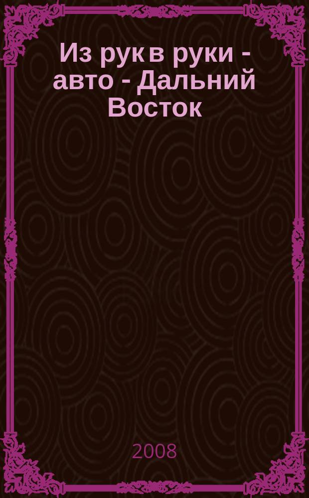 Из рук в руки - авто - Дальний Восток : еженедельник фотообъявлений. 2008, № 21 (503)