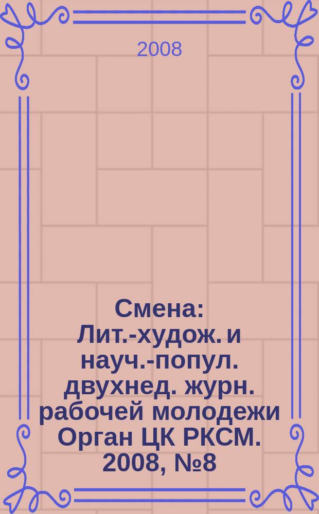 Смена : Лит.-худож. и науч.-попул. двухнед. журн. рабочей молодежи Орган ЦК РКСМ. 2008, № 8 (1726)