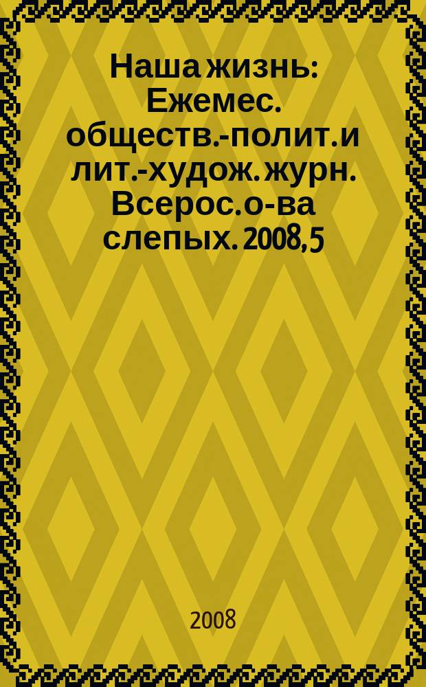 Наша жизнь : Ежемес. обществ.-полит. и лит.-худож. журн. Всерос. о-ва слепых. 2008, 5