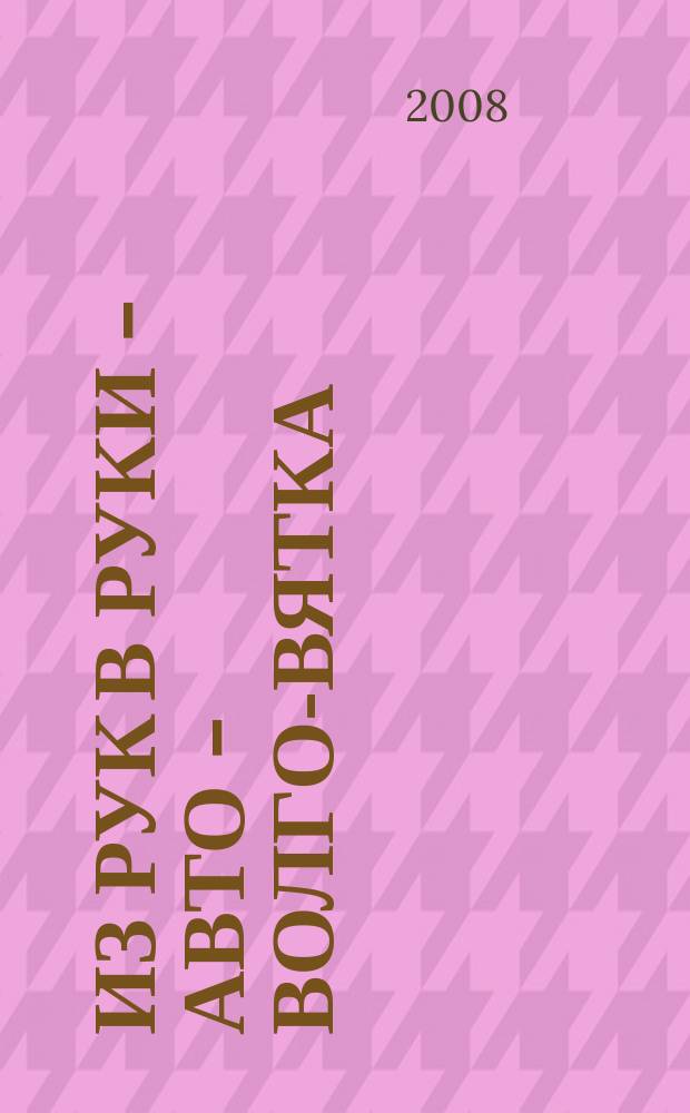 Из рук в руки - авто - Волго-Вятка : еженедельник фотообъявлений. 2008, № 17 (178)