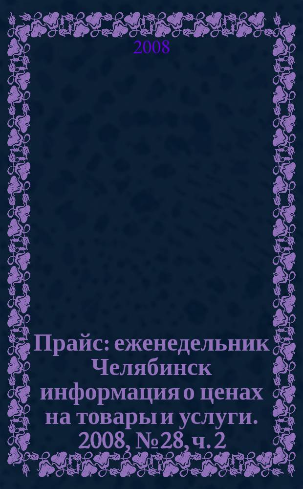 Прайс : еженедельник Челябинск информация о ценах на товары и услуги. 2008, № 28, ч. 2 (675)