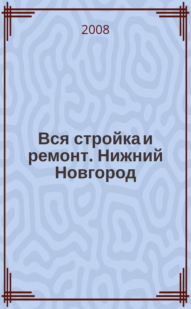 Вся стройка и ремонт. Нижний Новгород : еженедельный рекламно-информационный журнал. 2008, № 9 (9)