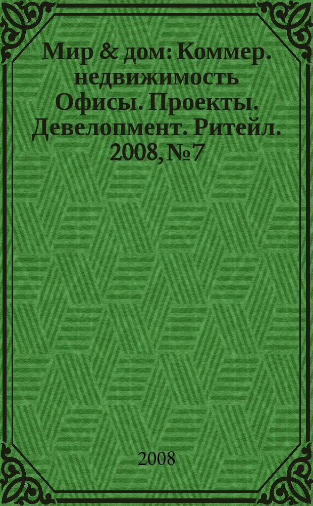 Мир & дом : Коммер. недвижимость Офисы. Проекты. Девелопмент. Ритейл. 2008, № 7