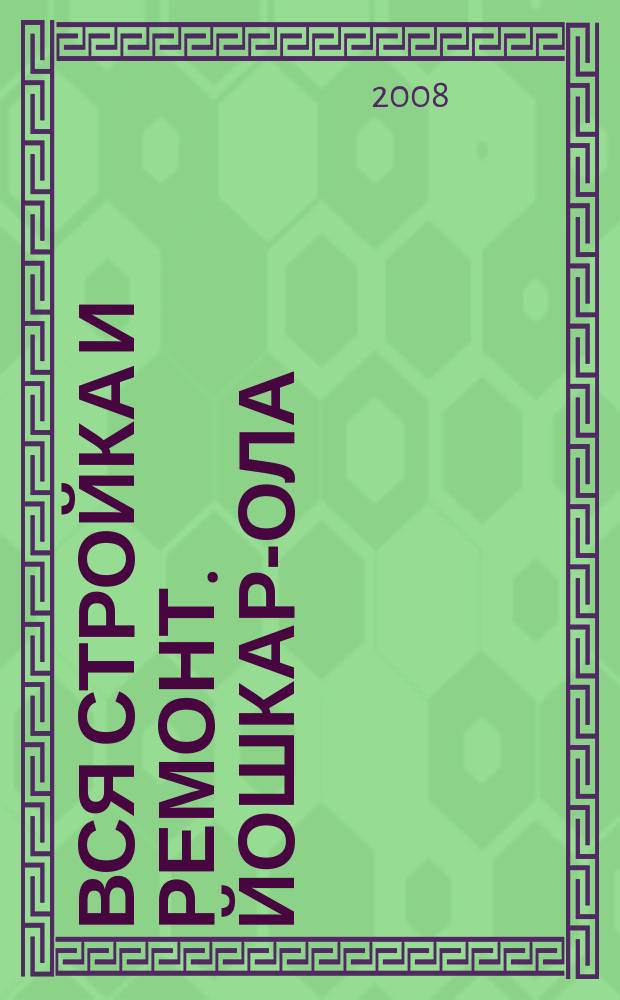 Вся стройка и ремонт. Йошкар-Ола : еженедельный рекламно-информационный журнал. 2008, № 5 (5)