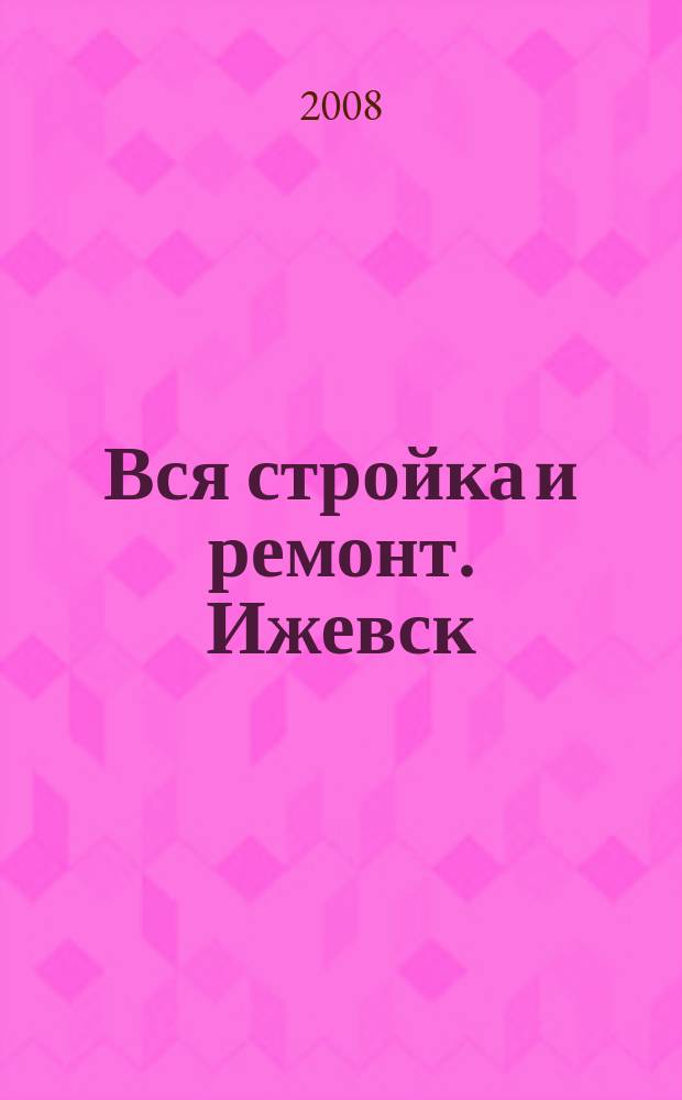 Вся стройка и ремонт. Ижевск : еженедельный рекламно-информационный журнал. 2008, № 3 (3)