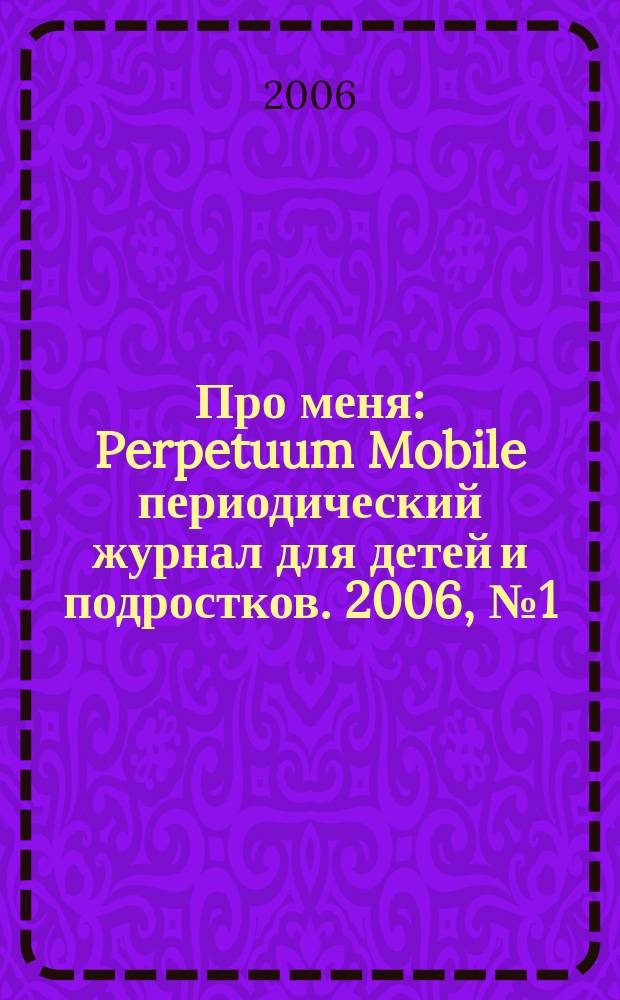Про меня : Perpetuum Mobile периодический журнал для детей и подростков. 2006, № 1 (сент.)