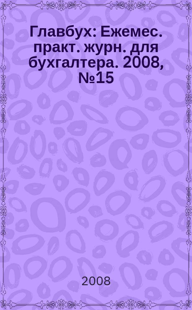 Главбух : Ежемес. практ. журн. для бухгалтера. 2008, № 15