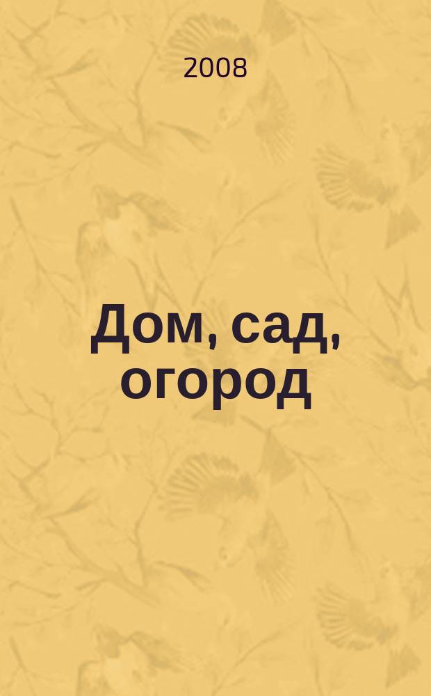 Дом, сад, огород : Советы, рекомендации, наставления по домостроительству, домоводству, садоводству, огородничеству, цветоводству, ремеслам и поделкам, юрид. консультации Журнал-дайджест для владельцев приусадеб. участков и дач. хоз-в. 2008, 2