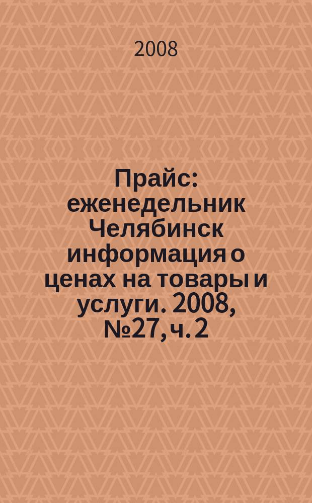 Прайс : еженедельник Челябинск информация о ценах на товары и услуги. 2008, № 27, ч. 2 (674)