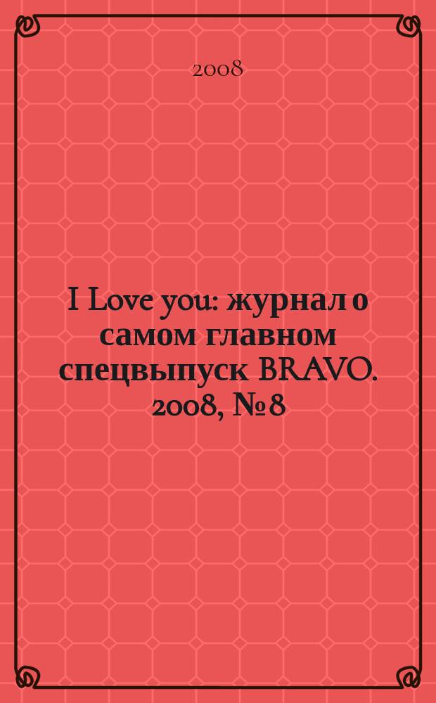 I Love you : журнал о самом главном спецвыпуск BRAVO. 2008, № 8 (34)