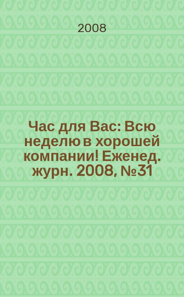 Час для Вас : Всю неделю в хорошей компании !Еженед. журн. 2008, № 31