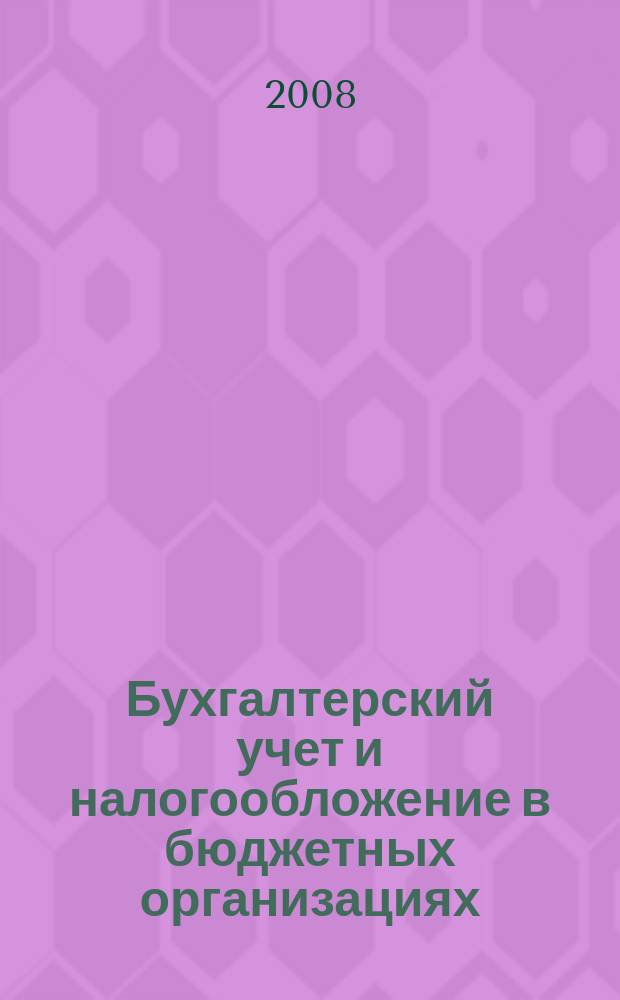 Бухгалтерский учет и налогообложение в бюджетных организациях : бухучет. Налогообложение. Финансы ежемесячный научно-практический журнал для бухгалтера. 2008, № 5