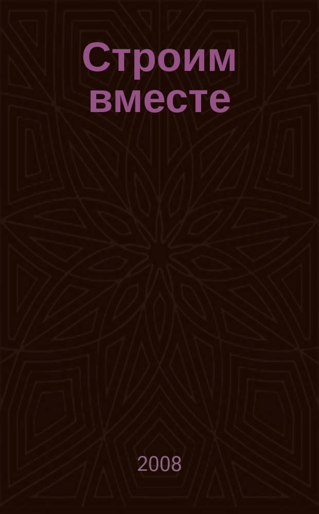 Строим вместе : рекл. журн. об архитектуре, строительстве, материалах и технологиях специализированный журнал о строительстве, материалах и услугах. 2008, № 4 (71)