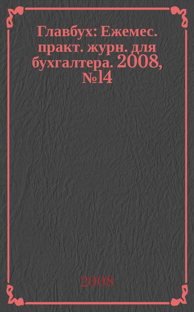 Главбух : Ежемес. практ. журн. для бухгалтера. 2008, № 14