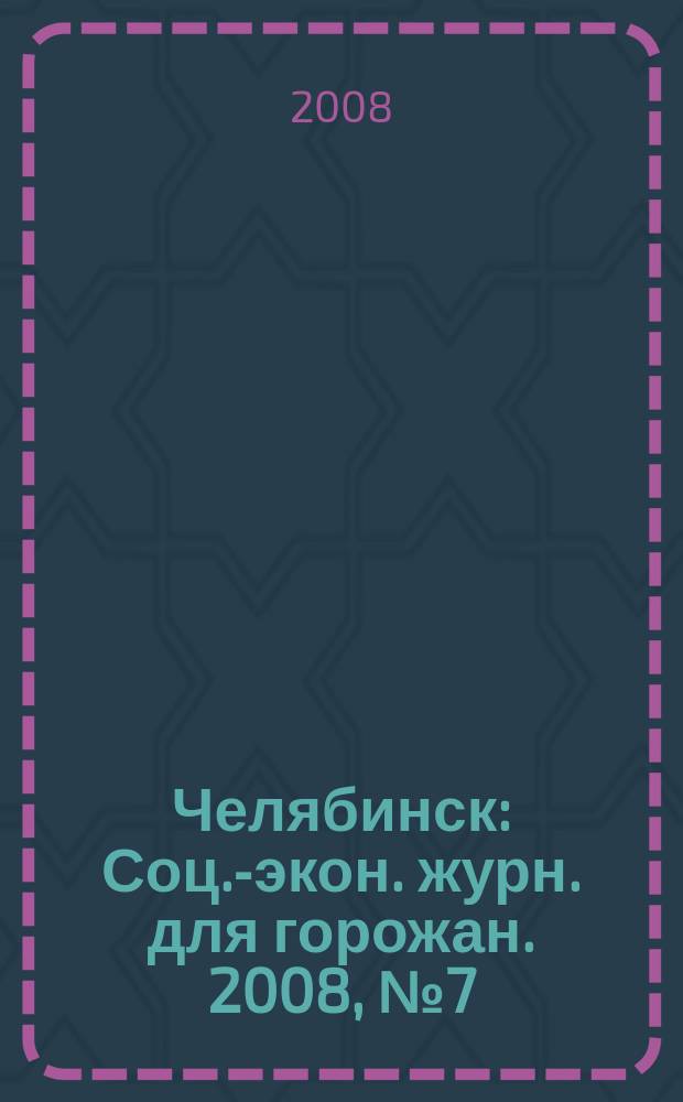 Челябинск : Соц.-экон. журн. для горожан. 2008, № 7 (140)