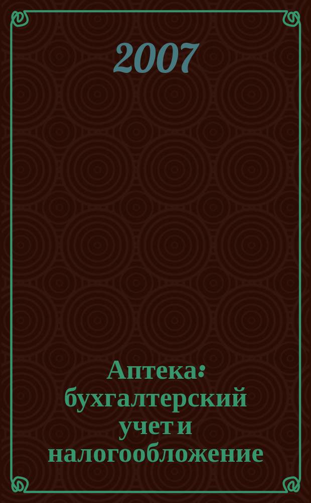 Аптека: бухгалтерский учет и налогообложение : журнал приложение к журналу "Актуальные вопросы бухгалтерского учета и налогообложения". 2007, № 1