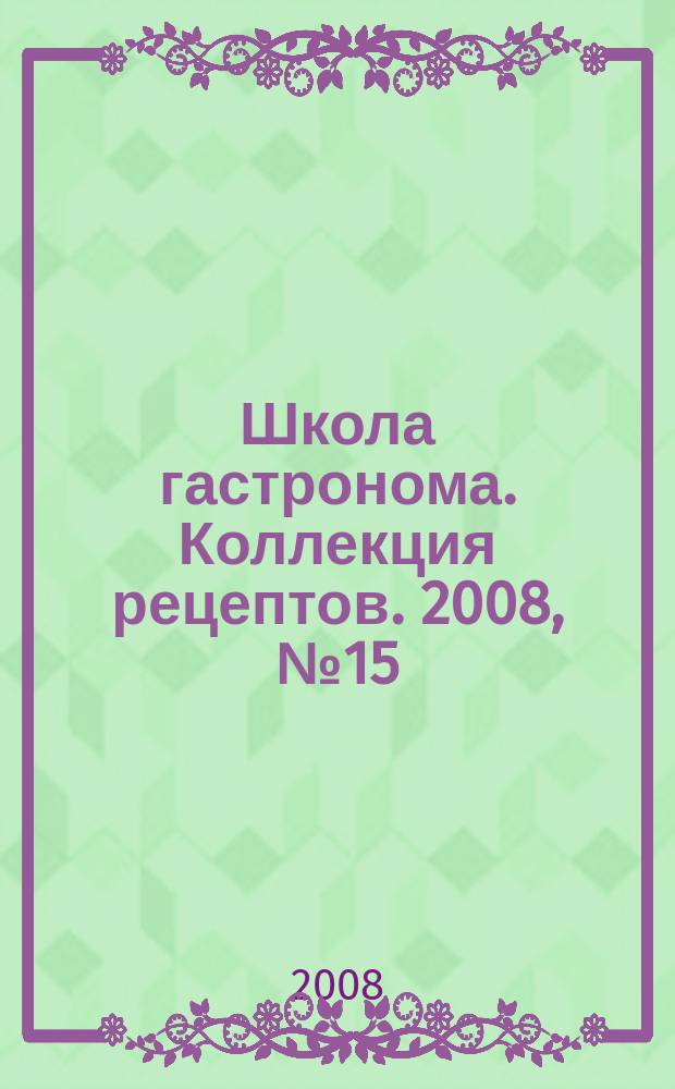 Школа гастронома. Коллекция рецептов. 2008, № 15 (47)