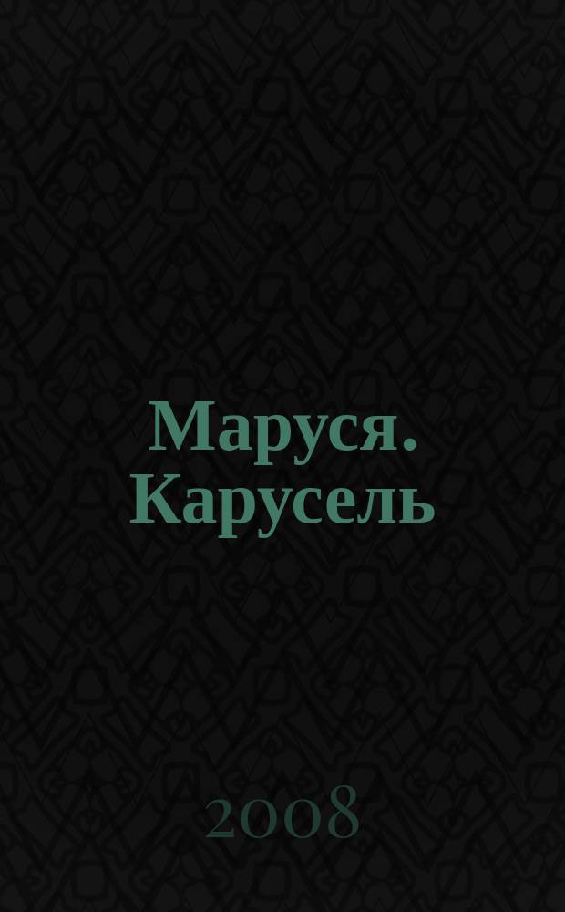 Маруся. Карусель : Ил. журн. для девочек. 2008, № 7 (184)