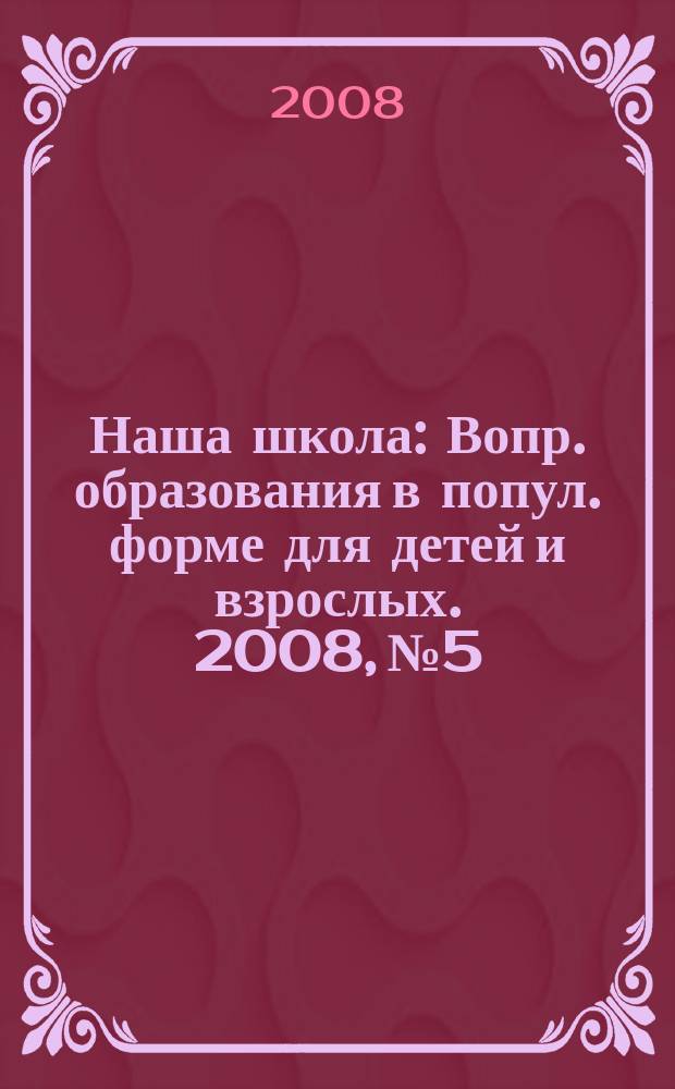Наша школа : Вопр. образования в попул. форме для детей и взрослых. 2008, № 5