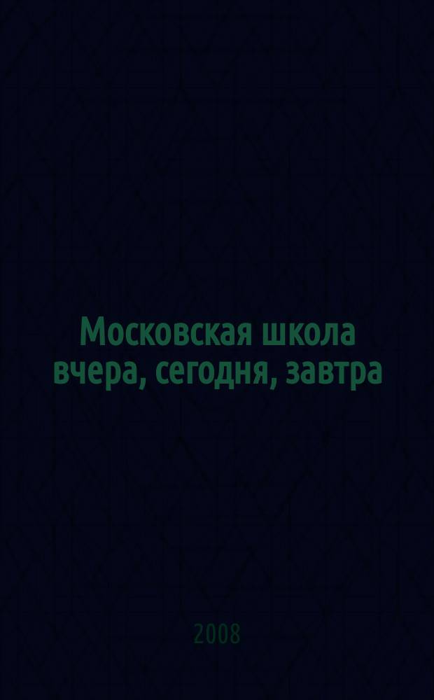 Московская школа вчера, сегодня, завтра : Информ.-аналит. изд. Моск. ком. образования. 2008, № 4