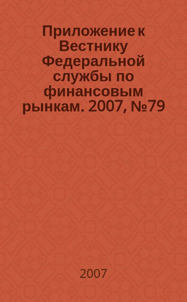 Приложение к Вестнику Федеральной службы по финансовым рынкам. 2007, № 79 (1000), ч. 1