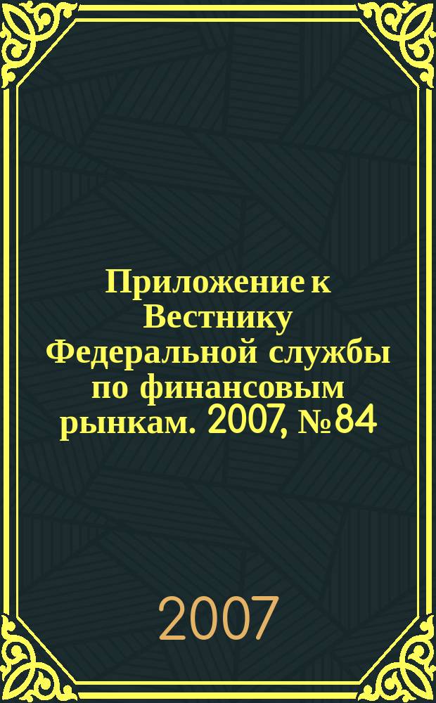 Приложение к Вестнику Федеральной службы по финансовым рынкам. 2007, № 84 (1005)