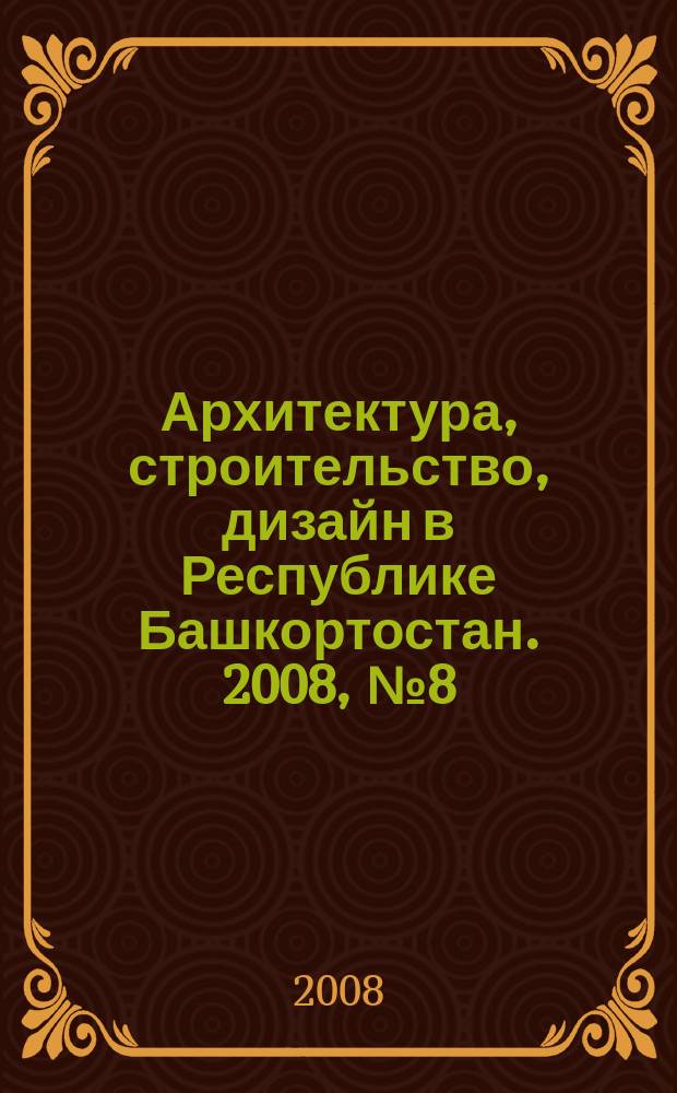 Архитектура, строительство, дизайн в Республике Башкортостан. 2008, № 8 (17)