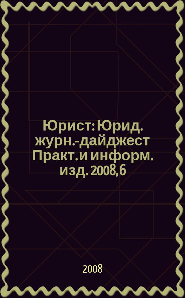 Юрист : Юрид. журн.-дайджест Практ. и информ. изд. 2008, 6