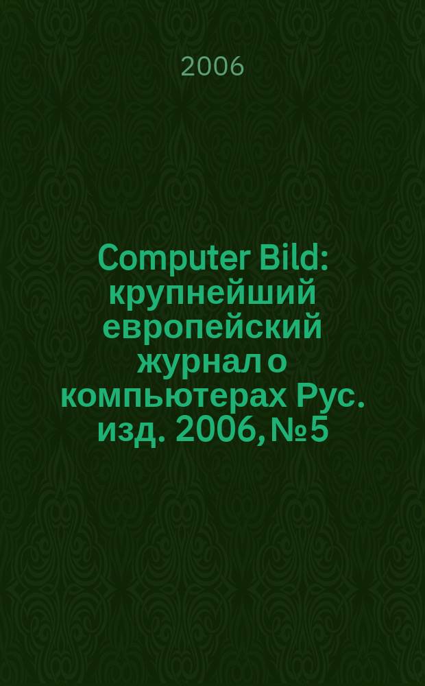 Computer Bild : крупнейший европейский журнал о компьютерах Рус. изд. 2006, № 5