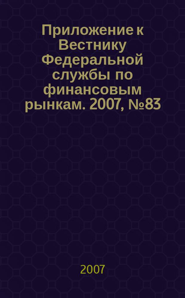 Приложение к Вестнику Федеральной службы по финансовым рынкам. 2007, № 83 (1004)