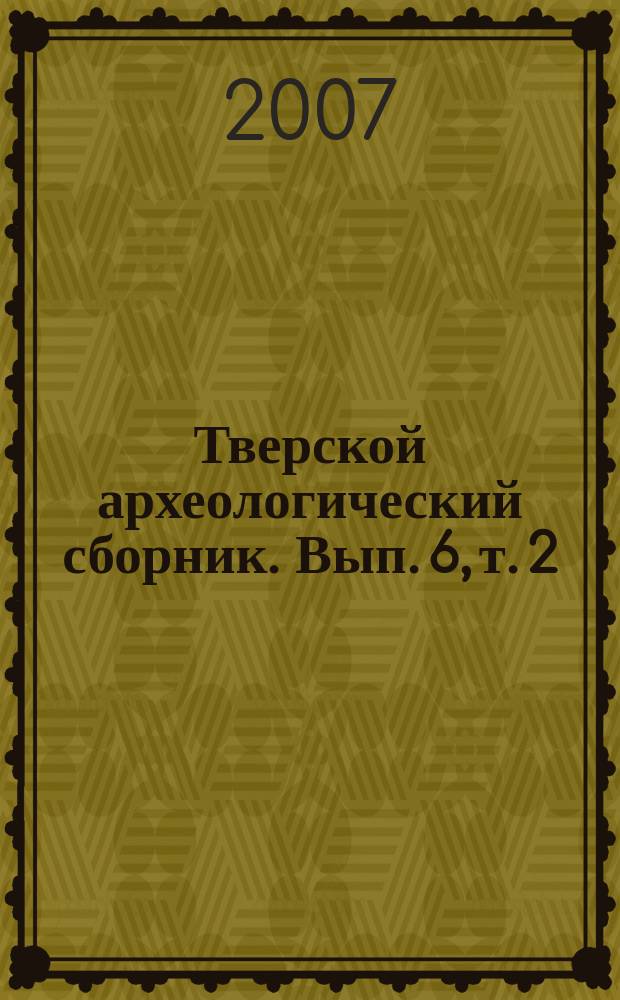 Тверской археологический сборник. Вып. 6, т. 2 : Материалы III Тверской археологической конференции и 8-го заседания научного семинара "Тверская земля и сопредельные территории в древности", т. 2